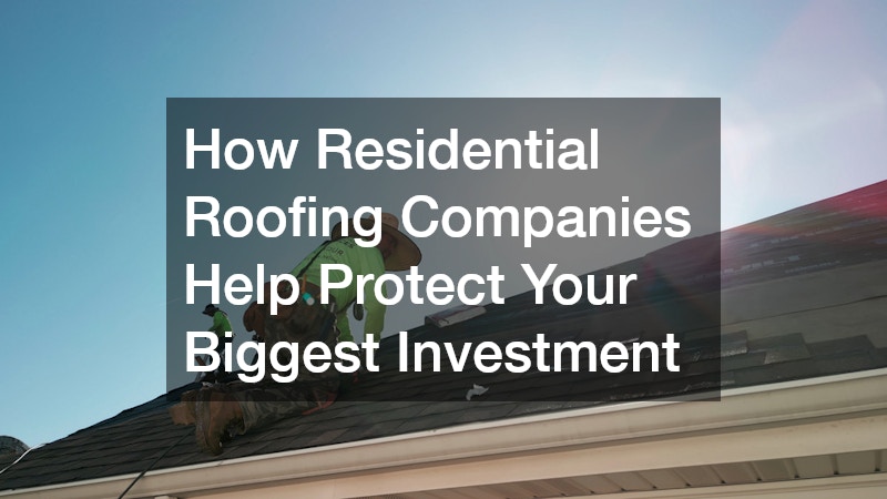 How Residential Roofing Companies Help Protect Your Biggest Investment